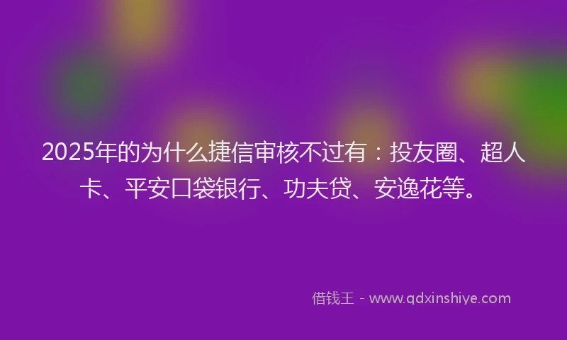 2025年的为什么捷信审核不过有：投友圈、超人卡、平安口袋银行、功夫贷、安逸花等。