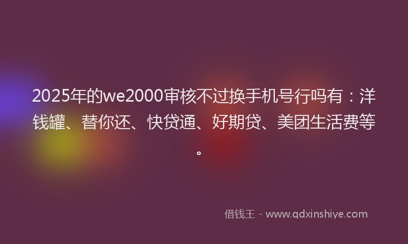 2025年的we2000审核不过换手机号行吗有：洋钱罐、替你还、快贷通、好期贷、美团生活费等。