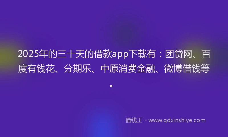 2025年的三十天的借款app下载有：团贷网、百度有钱花、分期乐、中原消费金融、微博借钱等。
