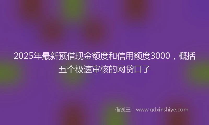 2025年最新预借现金额度和信用额度3000，概括五个极速审核的网贷口子