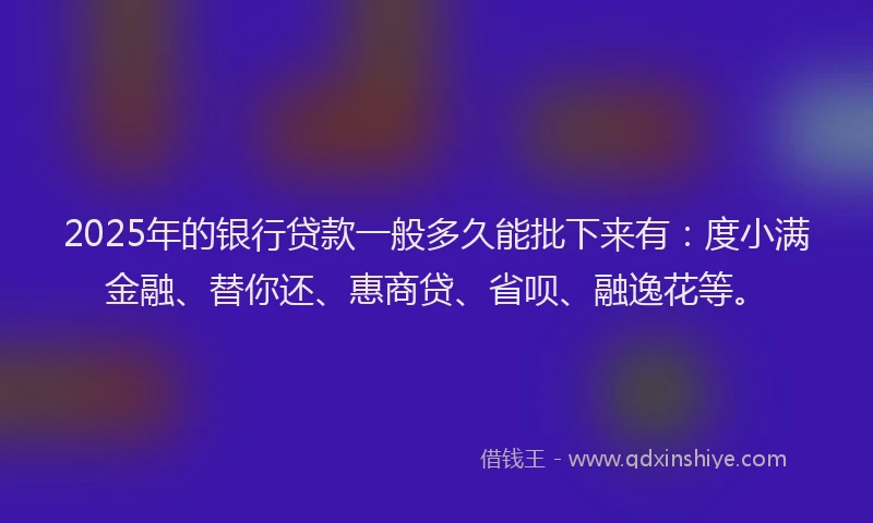 2025年的银行贷款一般多久能批下来有：度小满金融、替你还、惠商贷、省呗、融逸花等。