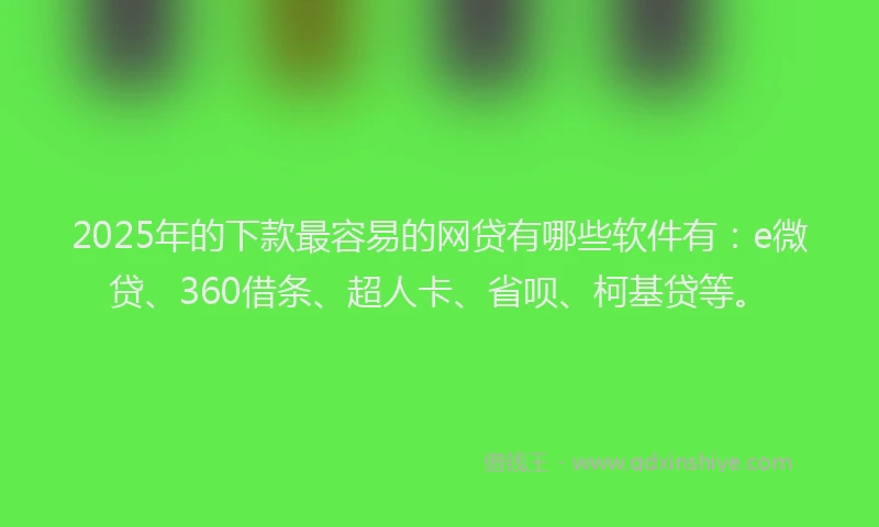 2025年的下款最容易的网贷有哪些软件有：e微贷、360借条、超人卡、省呗、柯基贷等。