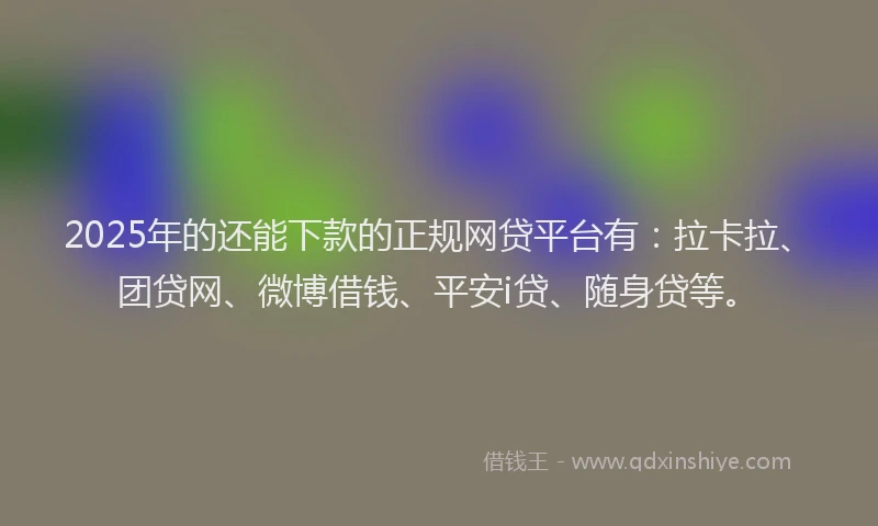 2025年的还能下款的正规网贷平台有：拉卡拉、团贷网、微博借钱、平安i贷、随身贷等。