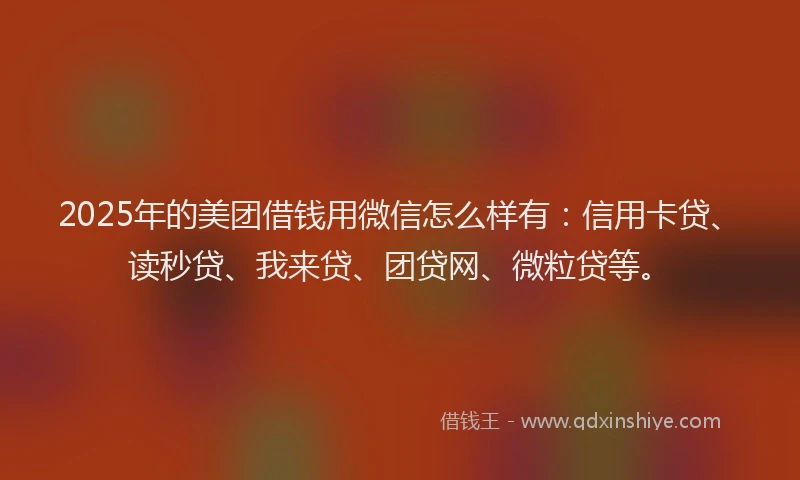 2025年的美团借钱用微信怎么样有：信用卡贷、读秒贷、我来贷、团贷网、微粒贷等。