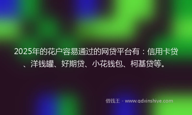 2025年的花户容易通过的网贷平台有：信用卡贷、洋钱罐、好期贷、小花钱包、柯基贷等。