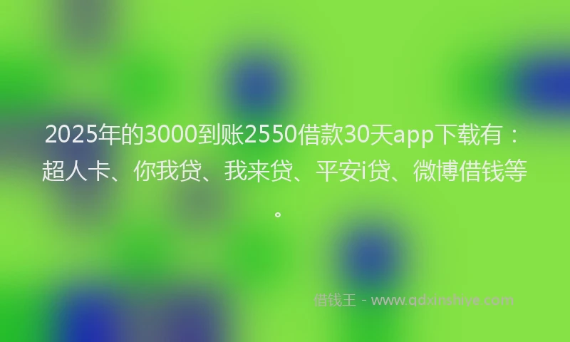 2025年的3000到账2550借款30天app下载有：超人卡、你我贷、我来贷、平安i贷、微博借钱等。