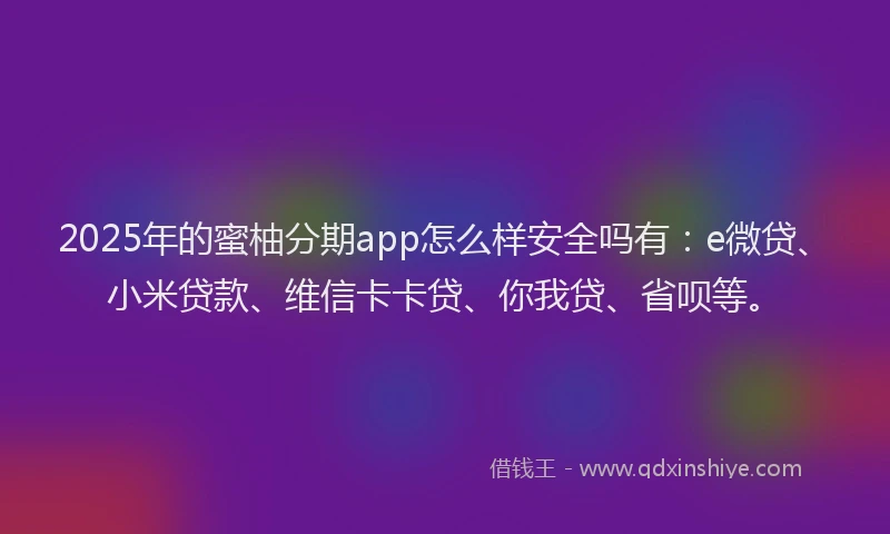 2025年的蜜柚分期app怎么样安全吗有：e微贷、小米贷款、维信卡卡贷、你我贷、省呗等。