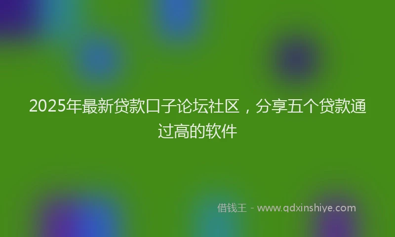 2025年最新贷款口子论坛社区，分享五个贷款通过高的软件