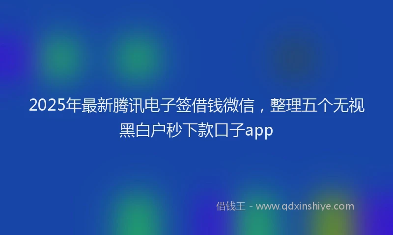 2025年最新腾讯电子签借钱微信，整理五个无视黑白户秒下款口子app