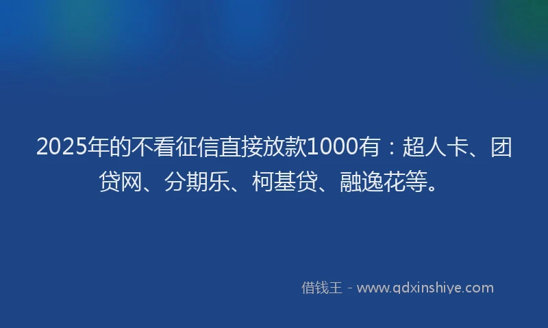 2025年的不看征信直接放款1000有：超人卡、团贷网、分期乐、柯基贷、融逸花等。