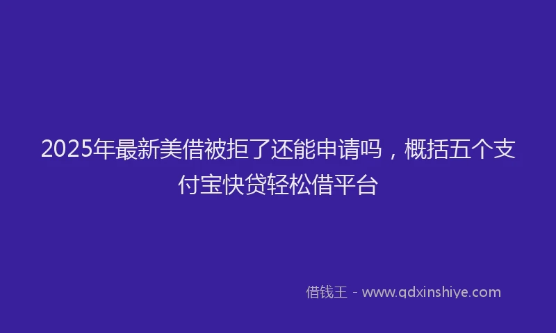 2025年最新美借被拒了还能申请吗，概括五个支付宝快贷轻松借平台