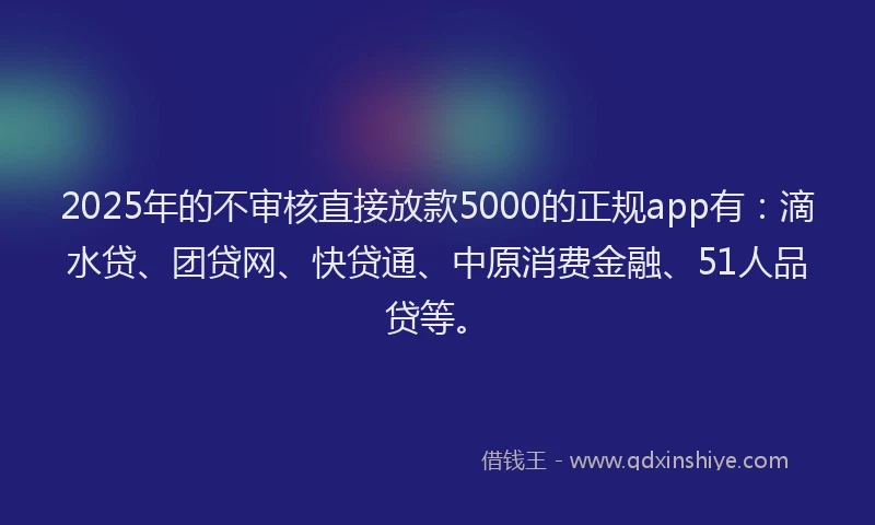 2025年的不审核直接放款5000的正规app有：滴水贷、团贷网、快贷通、中原消费金融、51人品贷等。