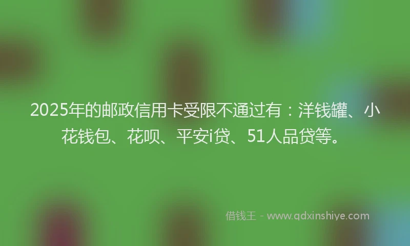 2025年的邮政信用卡受限不通过有：洋钱罐、小花钱包、花呗、平安i贷、51人品贷等。