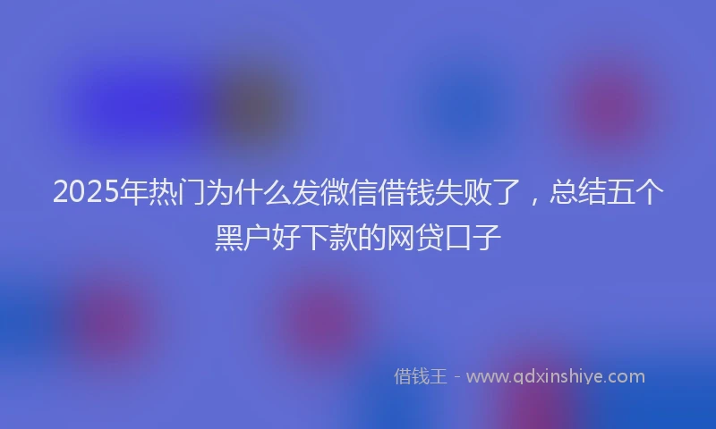 2025年热门为什么发微信借钱失败了，总结五个黑户好下款的网贷口子
