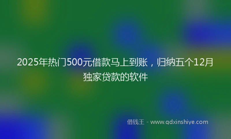 2025年热门500元借款马上到账，归纳五个12月独家贷款的软件