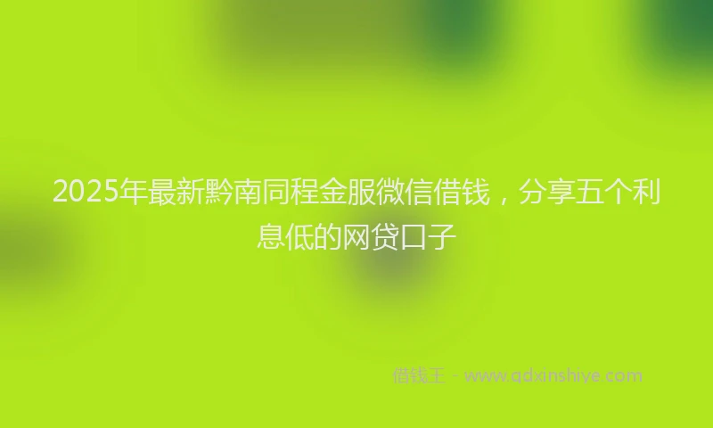 2025年最新黔南同程金服微信借钱，分享五个利息低的网贷口子