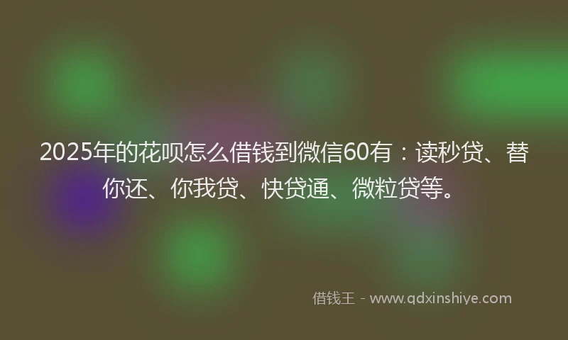 2025年的花呗怎么借钱到微信60有：读秒贷、替你还、你我贷、快贷通、微粒贷等。