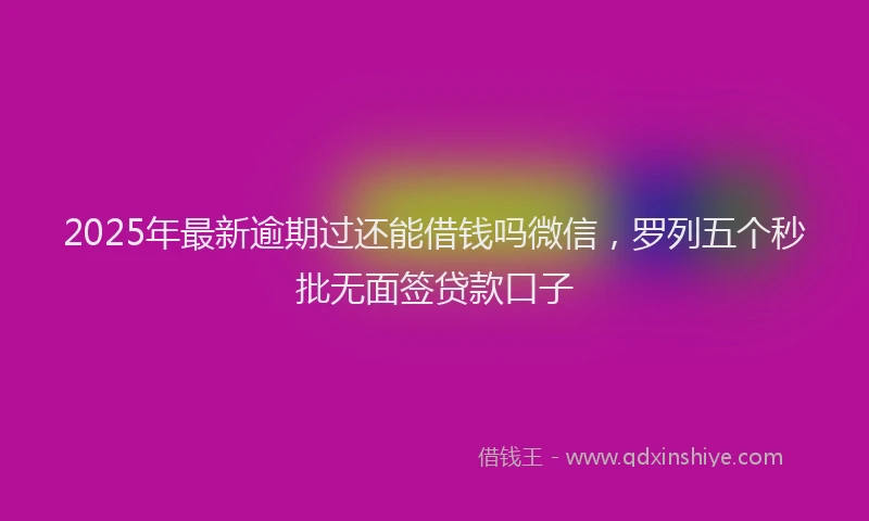2025年最新逾期过还能借钱吗微信，罗列五个秒批无面签贷款口子