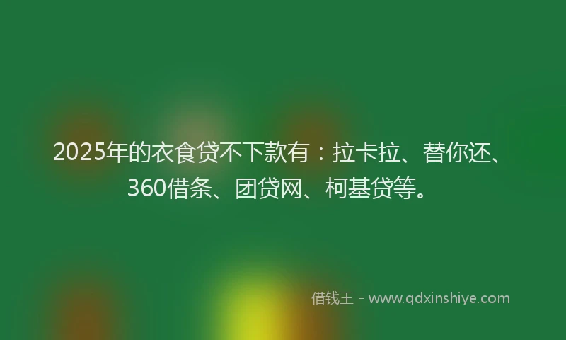 2025年的衣食贷不下款有：拉卡拉、替你还、360借条、团贷网、柯基贷等。