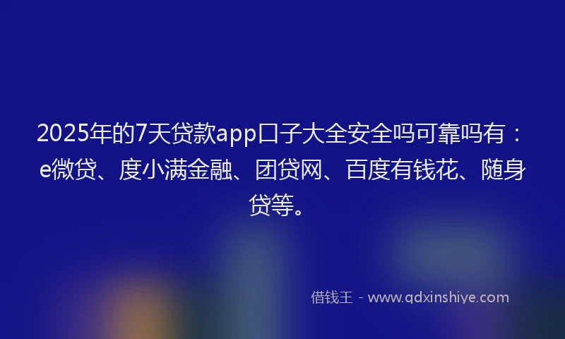 2025年的7天贷款app口子大全安全吗可靠吗有：e微贷、度小满金融、团贷网、百度有钱花、随身贷等。