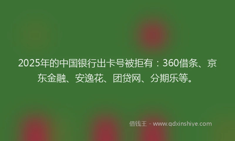 2025年的中国银行出卡号被拒有：360借条、京东金融、安逸花、团贷网、分期乐等。