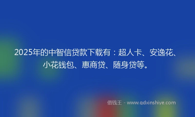 2025年的中智信贷款下载有：超人卡、安逸花、小花钱包、惠商贷、随身贷等。