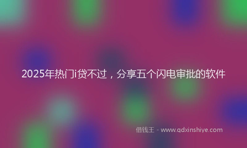 2025年热门i贷不过，分享五个闪电审批的软件