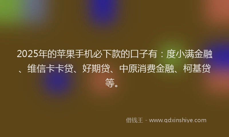 2025年的苹果手机必下款的口子有：度小满金融、维信卡卡贷、好期贷、中原消费金融、柯基贷等。