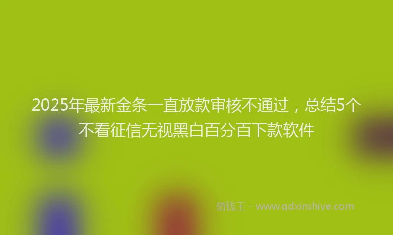 2025年最新金条一直放款审核不通过，总结5个不看征信无视黑白百分百下款软件
