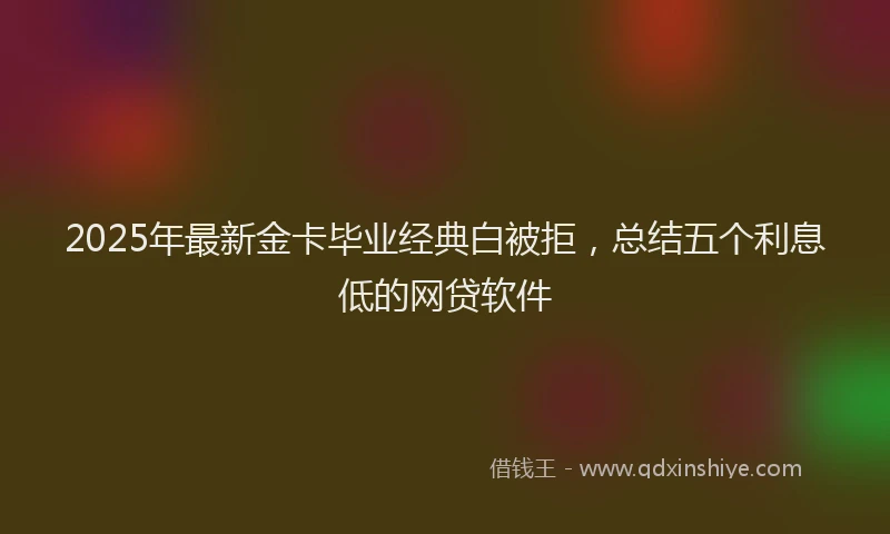 2025年最新金卡毕业经典白被拒，总结五个利息低的网贷软件