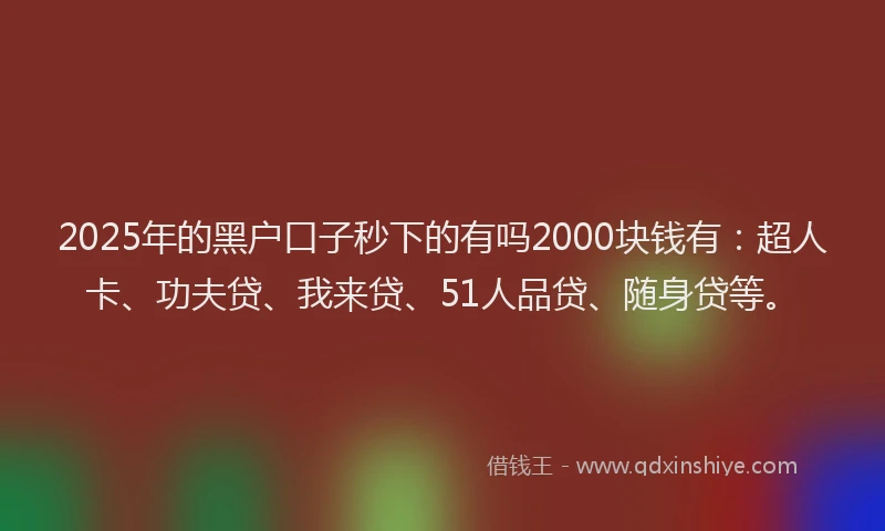 2025年的黑户口子秒下的有吗2000块钱有：超人卡、功夫贷、我来贷、51人品贷、随身贷等。