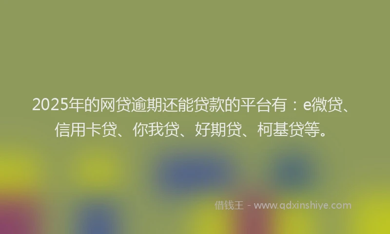 2025年的网贷逾期还能贷款的平台有：e微贷、信用卡贷、你我贷、好期贷、柯基贷等。