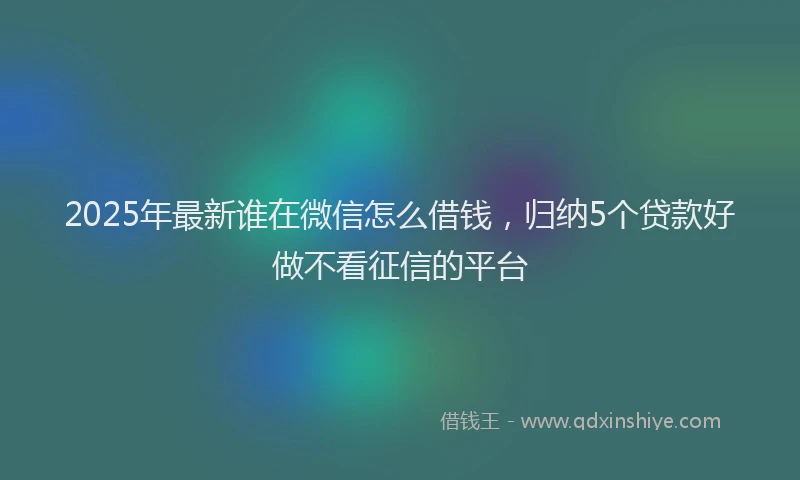2025年最新谁在微信怎么借钱，归纳5个贷款好做不看征信的平台