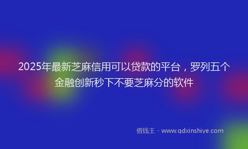 2025年最新芝麻信用可以贷款的平台，罗列五个金融创新秒下不要芝麻分的软件