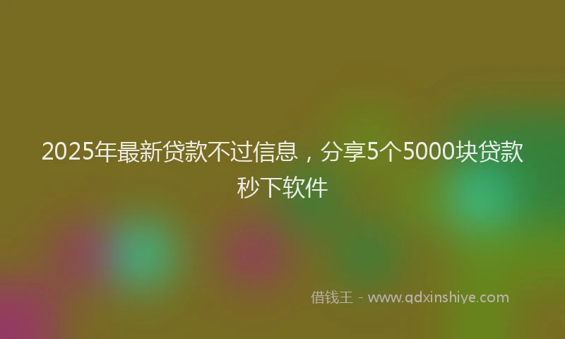 2025年最新贷款不过信息，分享5个5000块贷款秒下软件