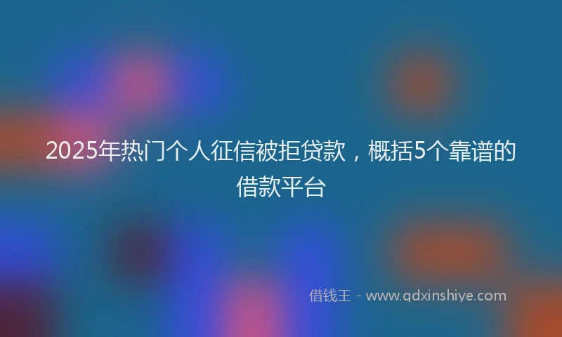 2025年热门个人征信被拒贷款，概括5个靠谱的借款平台