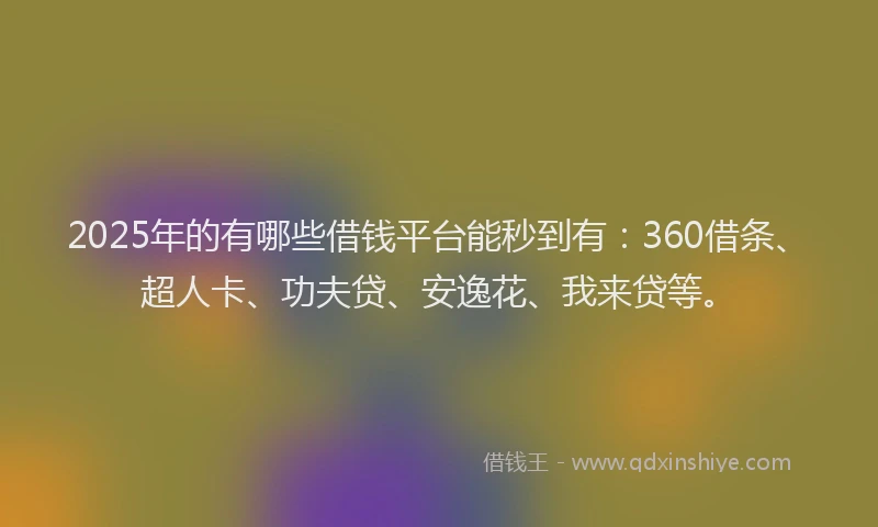 2025年的有哪些借钱平台能秒到有：360借条、超人卡、功夫贷、安逸花、我来贷等。