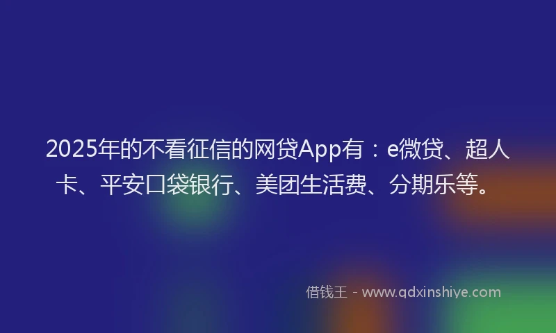 2025年的不看征信的网贷App有：e微贷、超人卡、平安口袋银行、美团生活费、分期乐等。