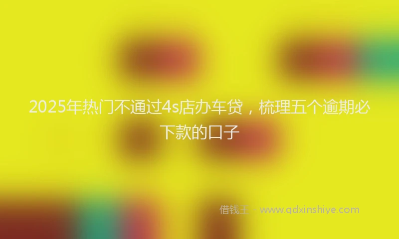 2025年热门不通过4s店办车贷，梳理五个逾期必下款的口子