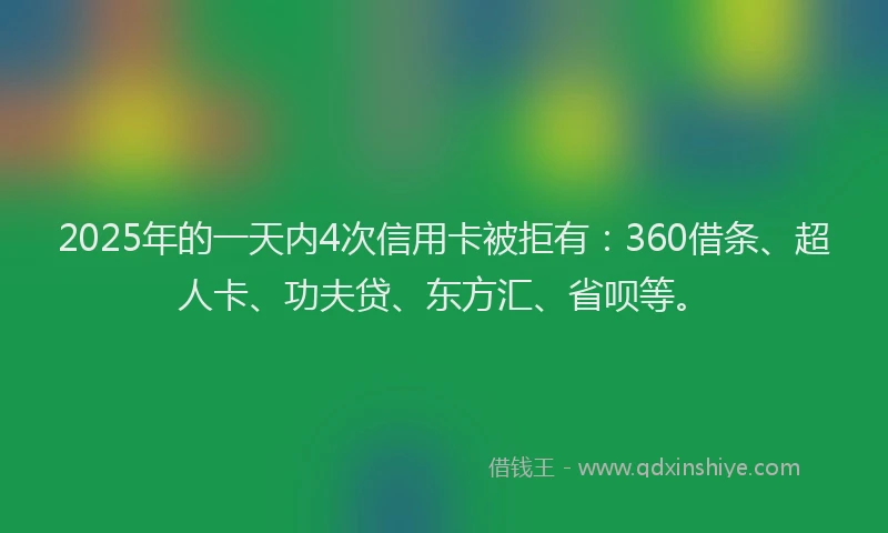 2025年的一天内4次信用卡被拒有：360借条、超人卡、功夫贷、东方汇、省呗等。