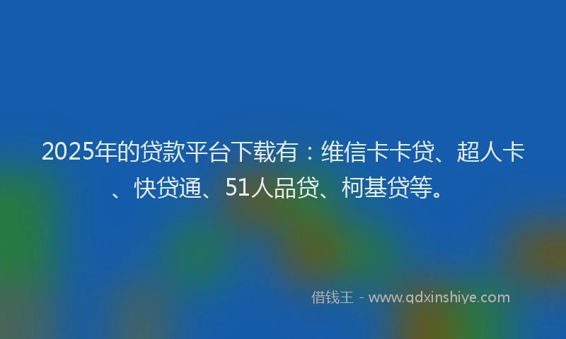 2025年的贷款平台下载有：维信卡卡贷、超人卡、快贷通、51人品贷、柯基贷等。