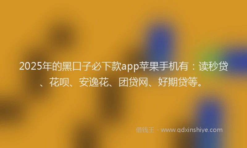 2025年的黑口子必下款app苹果手机有：读秒贷、花呗、安逸花、团贷网、好期贷等。