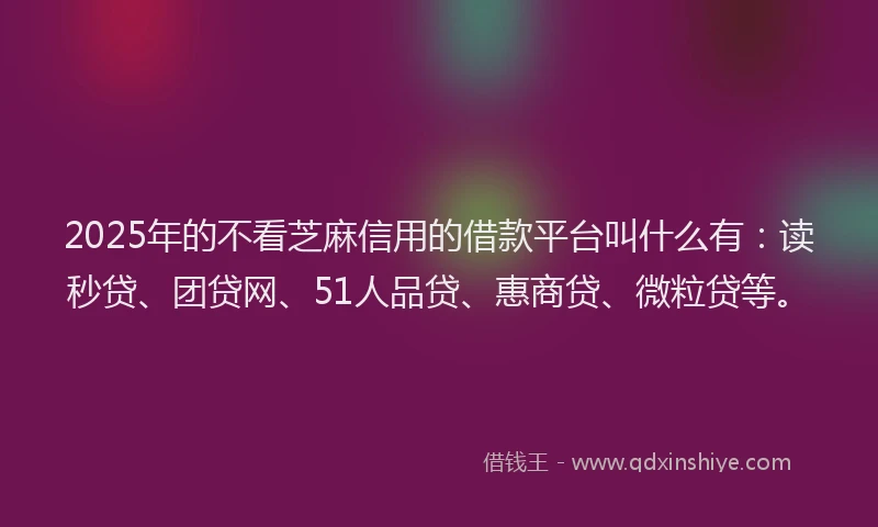 2025年的不看芝麻信用的借款平台叫什么有：读秒贷、团贷网、51人品贷、惠商贷、微粒贷等。