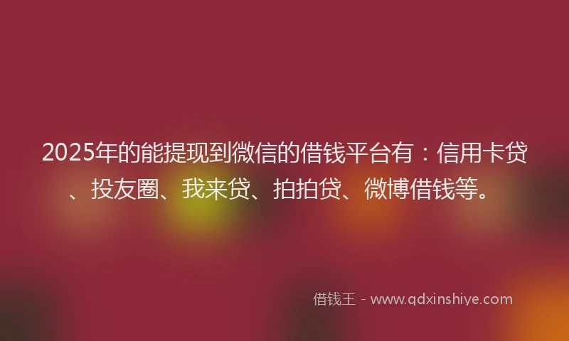 2025年的能提现到微信的借钱平台有：信用卡贷、投友圈、我来贷、拍拍贷、微博借钱等。