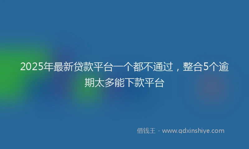 2025年最新贷款平台一个都不通过，整合5个逾期太多能下款平台