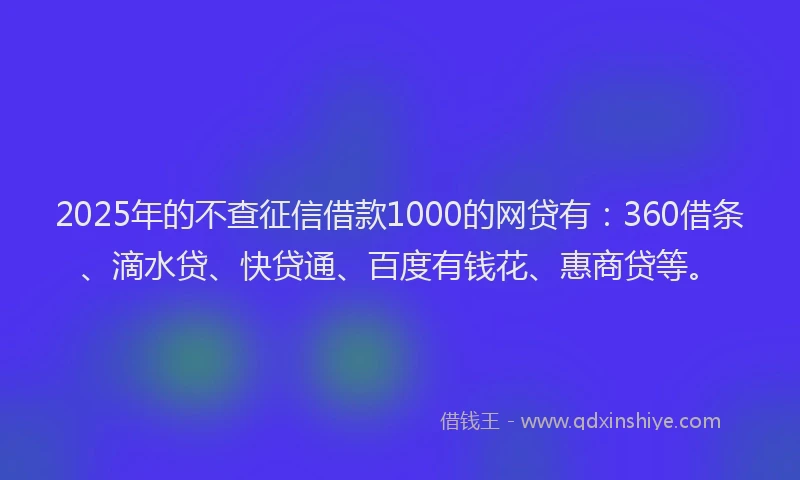 2025年的不查征信借款1000的网贷有：360借条、滴水贷、快贷通、百度有钱花、惠商贷等。