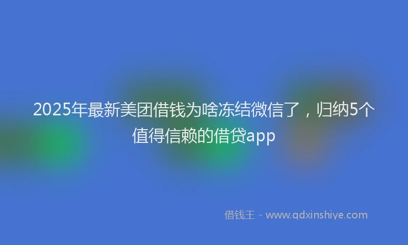 2025年最新美团借钱为啥冻结微信了，归纳5个值得信赖的借贷app