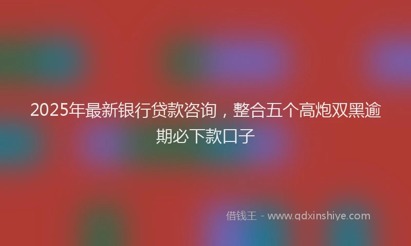 2025年最新银行贷款咨询，整合五个高炮双黑逾期必下款口子