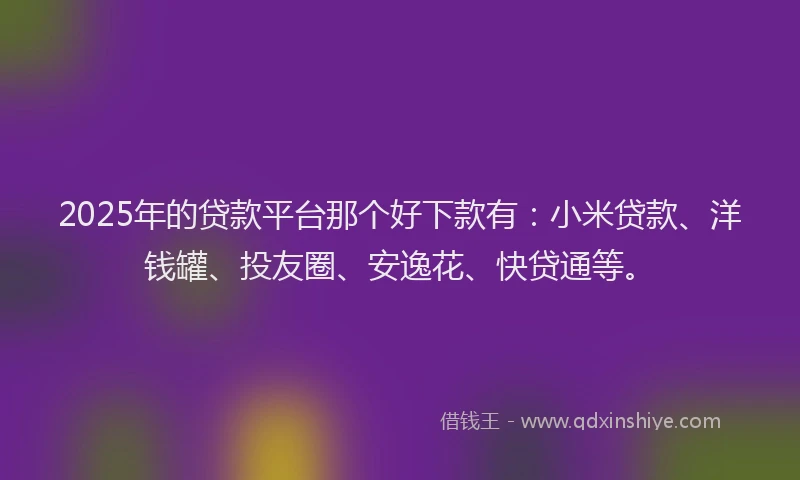 2025年的贷款平台那个好下款有：小米贷款、洋钱罐、投友圈、安逸花、快贷通等。