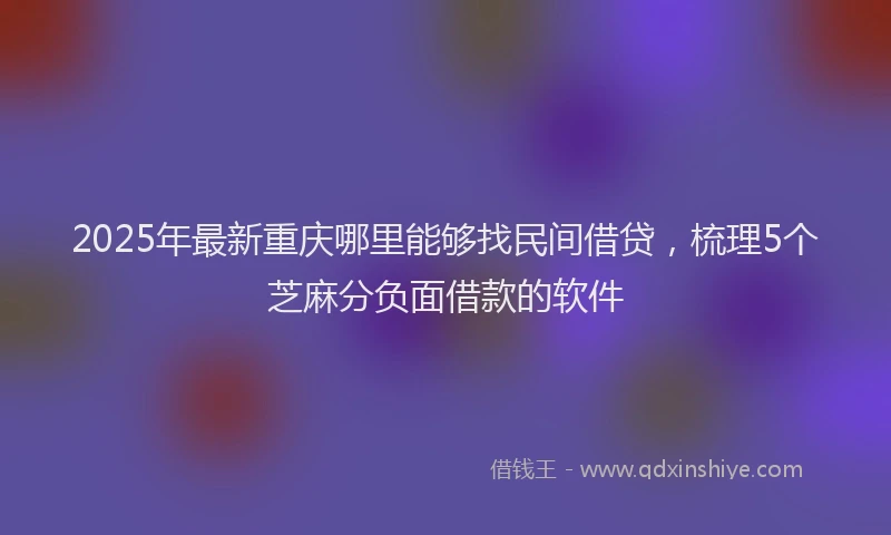 2025年最新重庆哪里能够找民间借贷，梳理5个芝麻分负面借款的软件